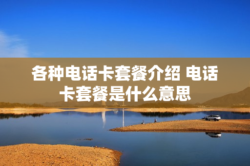 各种电话卡套餐介绍 电话卡套餐是什么意思