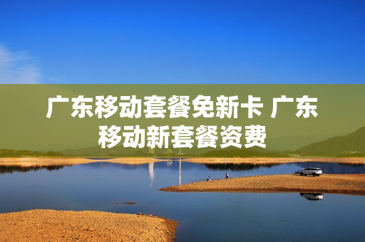 广东移动套餐免新卡 广东移动新套餐资费