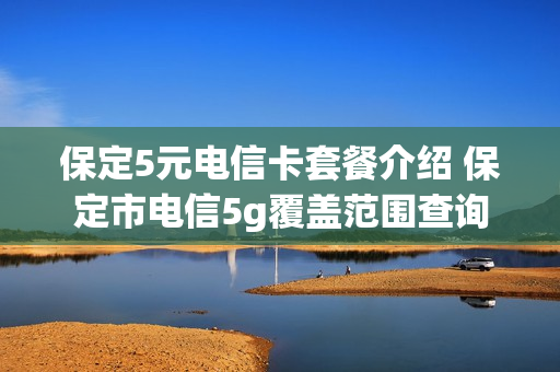 保定5元电信卡套餐介绍 保定市电信5g覆盖范围查询
