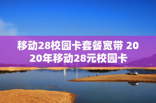 移动28校园卡套餐宽带 2020年移动28元校园卡