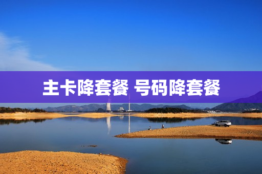 主卡降套餐 号码降套餐