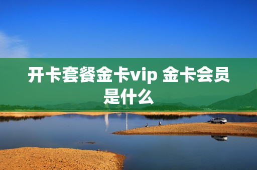 开卡套餐金卡vip 金卡会员是什么