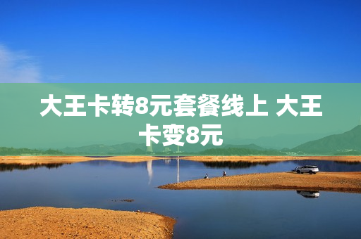大王卡转8元套餐线上 大王卡变8元
