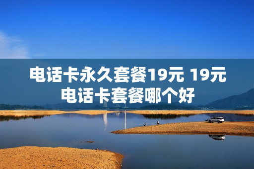 电话卡永久套餐19元 19元电话卡套餐哪个好