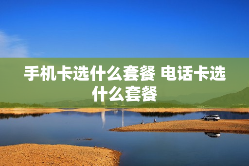 手机卡选什么套餐 电话卡选什么套餐