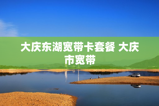 大庆东湖宽带卡套餐 大庆市宽带