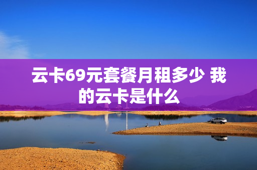 云卡69元套餐月租多少 我的云卡是什么