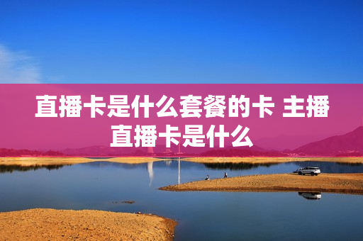 直播卡是什么套餐的卡 主播直播卡是什么