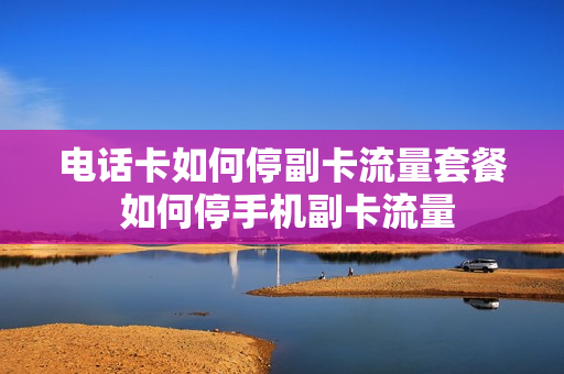 电话卡如何停副卡流量套餐 如何停手机副卡流量