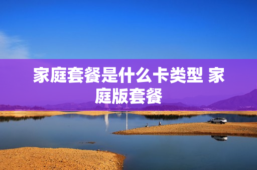 家庭套餐是什么卡类型 家庭版套餐