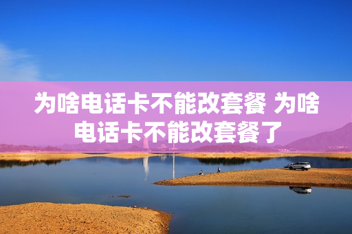 为啥电话卡不能改套餐 为啥电话卡不能改套餐了