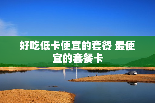 好吃低卡便宜的套餐 最便宜的套餐卡