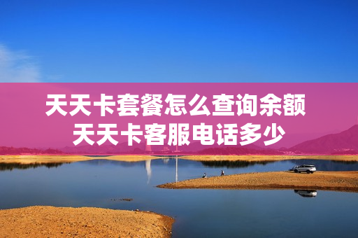 天天卡套餐怎么查询余额 天天卡客服电话多少