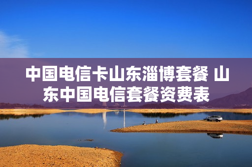 中国电信卡山东淄博套餐 山东中国电信套餐资费表