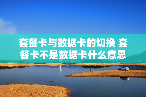 套餐卡与数据卡的切换 套餐卡不是数据卡什么意思