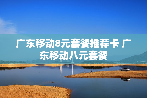 广东移动8元套餐推荐卡 广东移动八元套餐