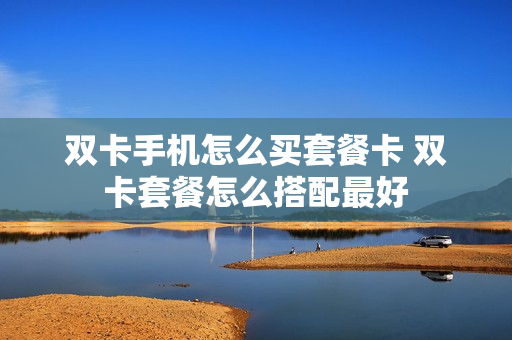 双卡手机怎么买套餐卡 双卡套餐怎么搭配最好