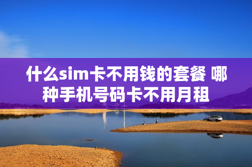 什么sim卡不用钱的套餐 哪种手机号码卡不用月租