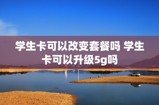 学生卡可以改变套餐吗 学生卡可以升级5g吗