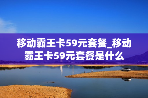 移动霸王卡59元套餐_移动霸王卡59元套餐是什么