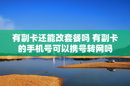 有副卡还能改套餐吗 有副卡的手机号可以携号转网吗