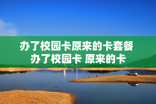 办了校园卡原来的卡套餐 办了校园卡 原来的卡