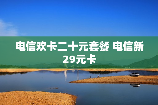 电信欢卡二十元套餐 电信新29元卡