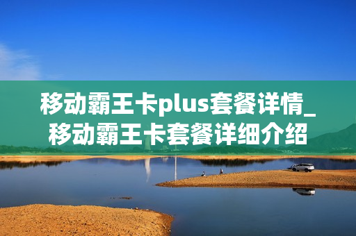 移动霸王卡plus套餐详情_移动霸王卡套餐详细介绍