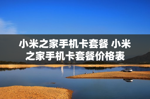 小米之家手机卡套餐 小米之家手机卡套餐价格表