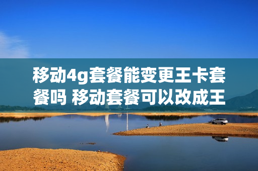 移动4g套餐能变更王卡套餐吗 移动套餐可以改成王卡套餐吗