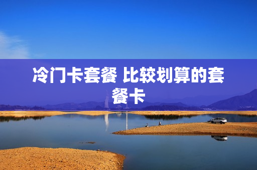 冷门卡套餐 比较划算的套餐卡