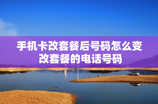 手机卡改套餐后号码怎么变 改套餐的电话号码