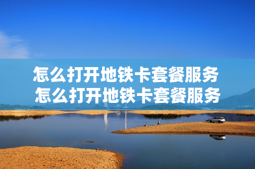 怎么打开地铁卡套餐服务 怎么打开地铁卡套餐服务