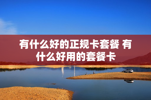 有什么好的正规卡套餐 有什么好用的套餐卡