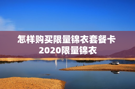 怎样购买限量锦衣套餐卡 2020限量锦衣