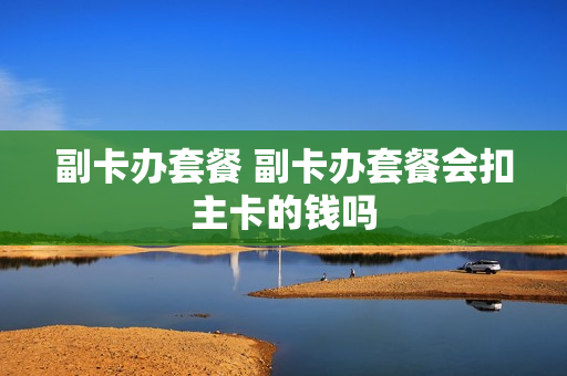 副卡办套餐 副卡办套餐会扣主卡的钱吗
