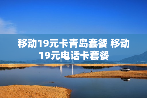 移动19元卡青岛套餐 移动19元电话卡套餐