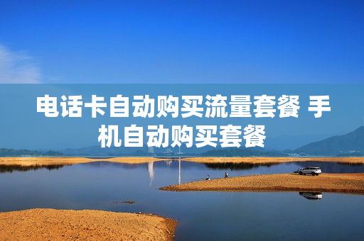 电话卡自动购买流量套餐 手机自动购买套餐