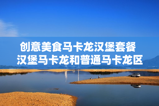创意美食马卡龙汉堡套餐 汉堡马卡龙和普通马卡龙区别