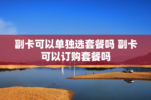 副卡可以单独选套餐吗 副卡可以订购套餐吗