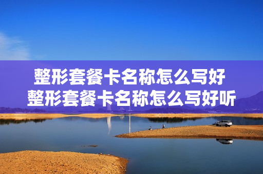整形套餐卡名称怎么写好 整形套餐卡名称怎么写好听