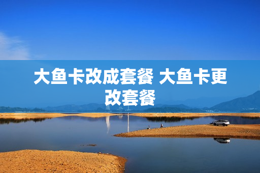 大鱼卡改成套餐 大鱼卡更改套餐