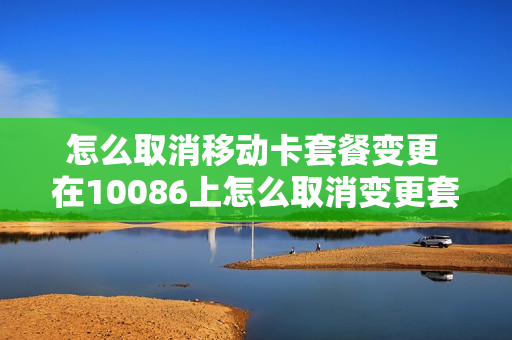 怎么取消移动卡套餐变更 在10086上怎么取消变更套餐