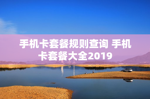 手机卡套餐规则查询 手机卡套餐大全2019