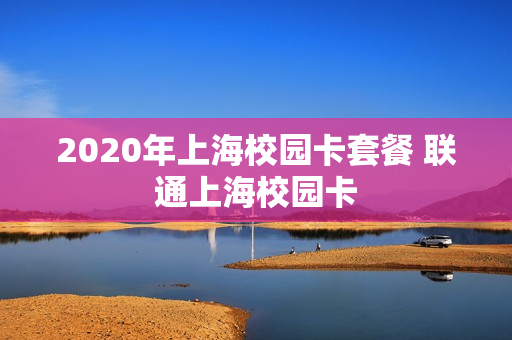 2020年上海校园卡套餐 联通上海校园卡