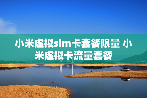 小米虚拟sim卡套餐限量 小米虚拟卡流量套餐