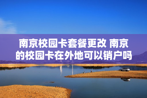 南京校园卡套餐更改 南京的校园卡在外地可以销户吗?