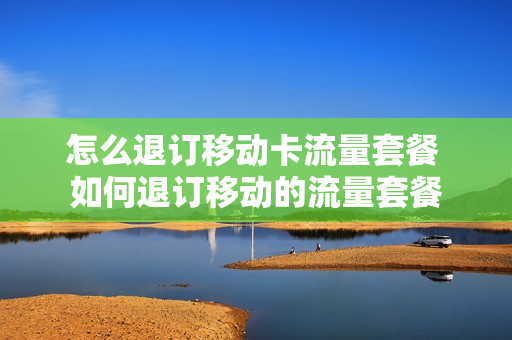 怎么退订移动卡流量套餐 如何退订移动的流量套餐