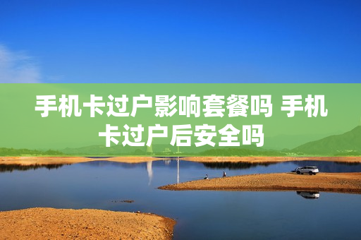 手机卡过户影响套餐吗 手机卡过户后安全吗