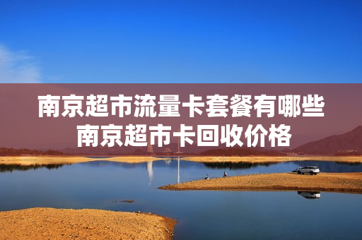 南京超市流量卡套餐有哪些 南京超市卡回收价格